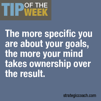 Tip-Of-The-Week: The more specific you are about your goals, the more your mind takes ownership over the result.