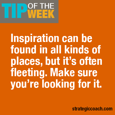 Tip-Of-The-Week: Inspiration can be found in all kinds of places, but it’s often fleeting. Make sure you’re looking for it.