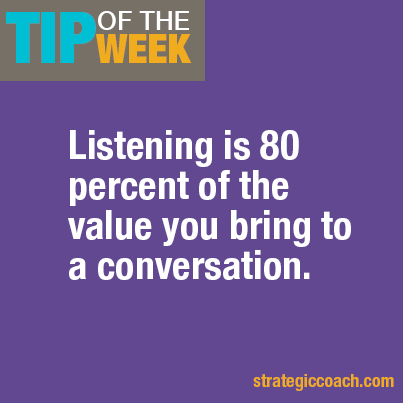 Tip Of The Week: Listening is 80 percent of the value you bring to a conversation.