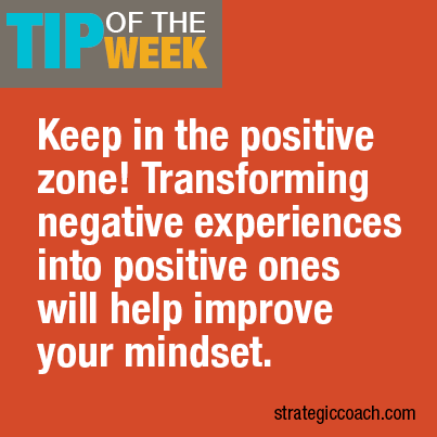 Tip Of The Week: Keep in the positive zone! Transforming negative experiences  into positive ones will help improve your mindset.