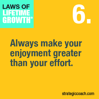 Laws Of Lifetime Growth. 6. Always make your enjoyment greater than your effort.