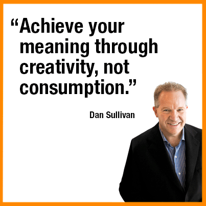 “Achieve your meaning through creativity, not consumption.” — Dan Sullivan