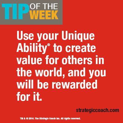 Tip Of The Week: Use your Unique Ability® to create value for others in the world, and you will be rewarded for it. strategiccoach.com