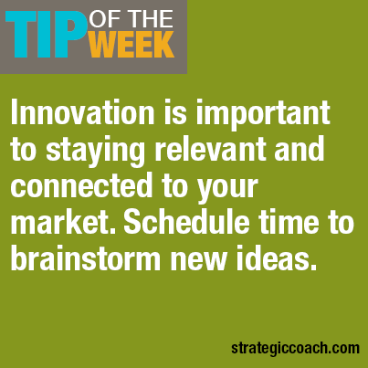Tip Of The Week: Innovation is important to  staying relevant and connected to your market. Schedule time to brainstorm new ideas.