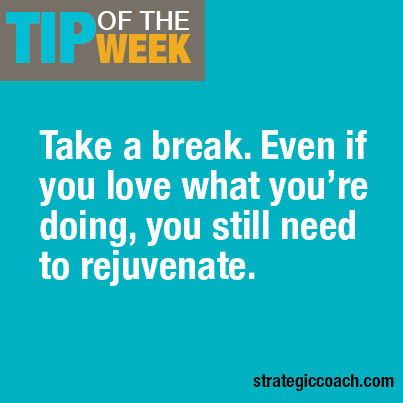 Tip Of The Week: Take a break. Even if you love what you’re doing, you still need to rejuvenate.