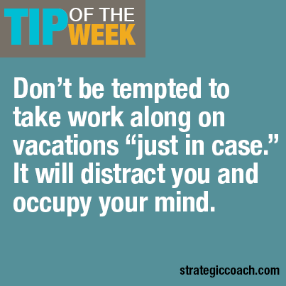 Tip Of The Week: Don’t be tempted to take work along on vacations “just in case.” It will distract you and occupy your mind.