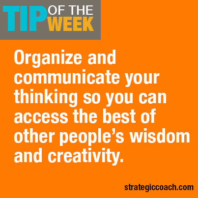 Tip Of The Week: Organize and communicate your thinking  so you can access the best of other people’s wisdom and creativity. strategiccoach.com