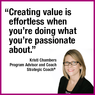 “Creating value is effortless when you’re doing what you’re passionate about.” Kristi Chambers Program Advisor and Coach, Strategic Coach®