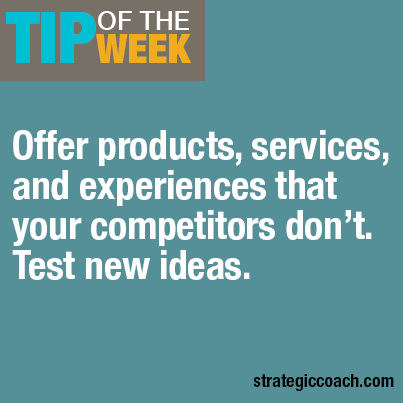 Tip Of The Week: Offer products, services, and experiences that your competitors don’t. Test new ideas.