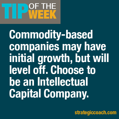 Tip Of The Week: Commodity-based companies may have initial growth, but will level off.  Choose to be an Intellectual Capital Company.