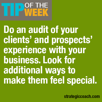 Tip Of The Week: Do an audit of your clients’ and prospects’ experience with your business. Look for additional ways to make them feel special.