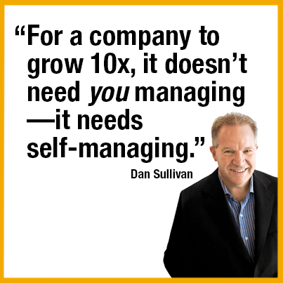“For a company to grow 10x, it doesn’t need you managing— it needs self-managing.” –Dan Sullivan