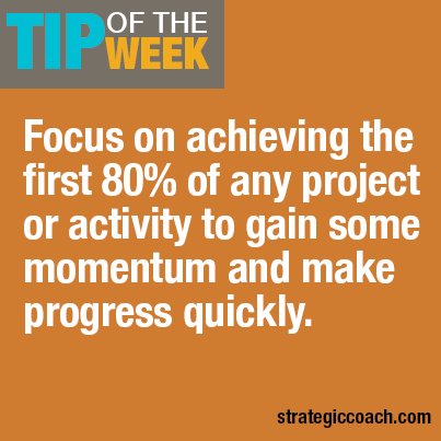 Tip Of The Week: Focus on achieving the first 80% of any project or activity to gain some momentum and make progress quickly.