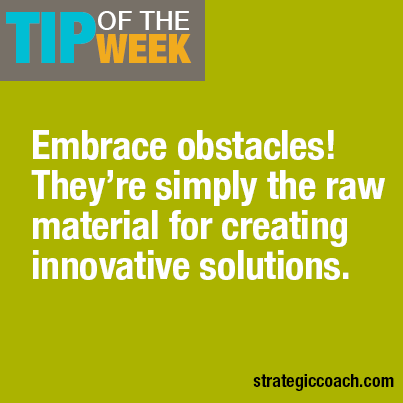 Tip Of The Week: Embrace obstacles! They’re simply the raw material for creating innovative solutions.