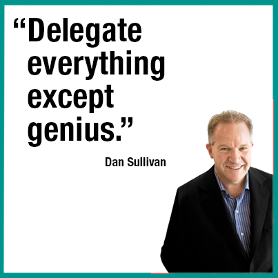 “Delegate everything except genius.” —Dan Sullivan