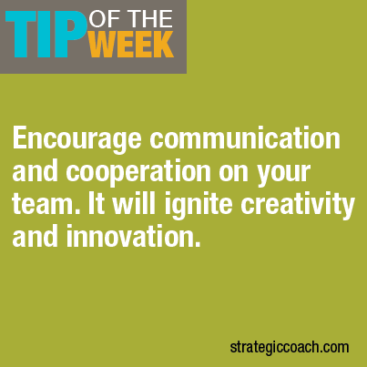 Tip Of The Week Encourage communication and cooperation on your team. It will ignite creativity and innovation.
