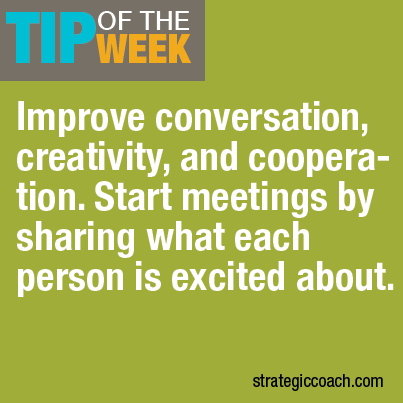 Tip Of The Week: Improve conversation, creativity, and cooperation: Start every meeting  by sharing what each person’s excited about.