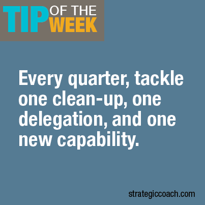 Tip Of The Week: Every quarter, tackle one clean-up, one delegation, and one new capability.