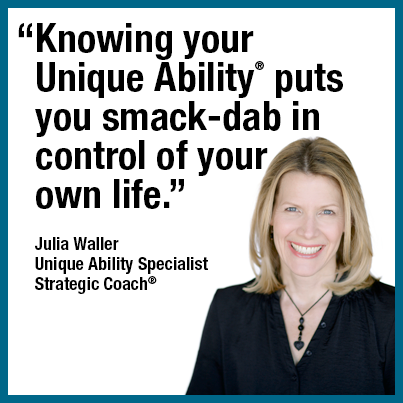 “Knowing your Unique Ability® puts you smack-dab in control of your own life.” Julia Waller, Unique Ability Specialist, Strategic Coach®
