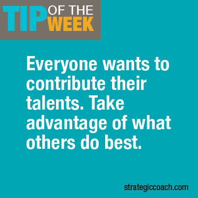 Tip Of The Week: Everyone wants to contribute their talents. Take advantage of what other’s do best.