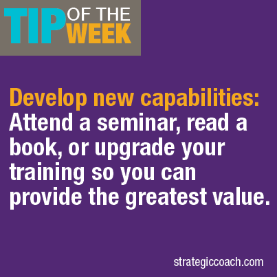 Tip Of The Week: Develop new capabilities: Attend a seminar, read a book, or upgrade your training so you can provide the greatest value.