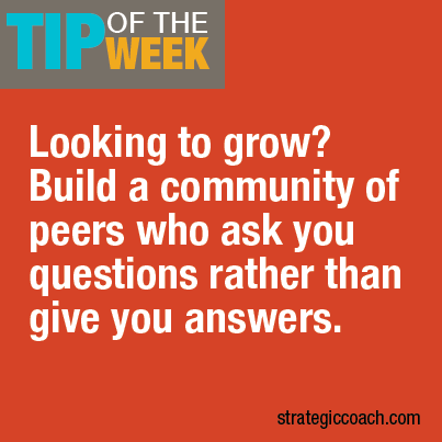 Tip Of The Week Looking to grow? Build a community of peers who ask you questions rather than give you answers.