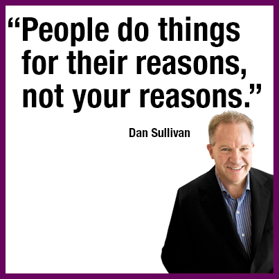 “People do things for their reasons, not your reasons.” Dan Sullivan