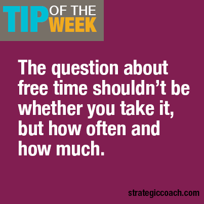 Tip Of The Week The question about free time shouldn’t be whether you take it, but how often and how much.