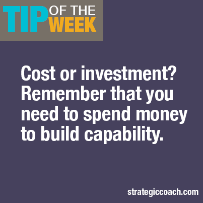 Tip Of The Week Cost of investment? Remember that you meed to spend money to build capability.