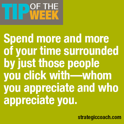 Tip Of The Week Spend more and more of your time surrounded by just those people you click with — whom you appreciate and who appreciate you.