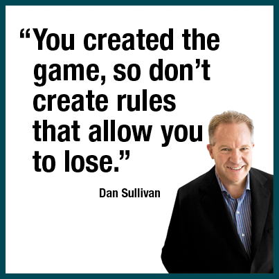 “You created the game, so don’t create the rules that allow you to lose.” Dan Sullivan.