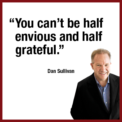 “You can’t be half envious and half grateful.” Dan Sullivan