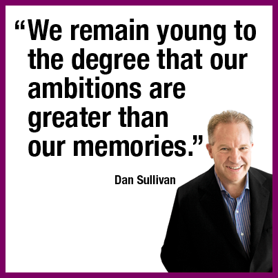 “We remain young to the degree that our ambitions are greater than our memories.” Dan Sullivan