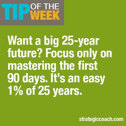 Tip Of The Week Want a big 25-year future? Focus only on mastering the first 90 days. It’s an easy 1% of 25 years.
