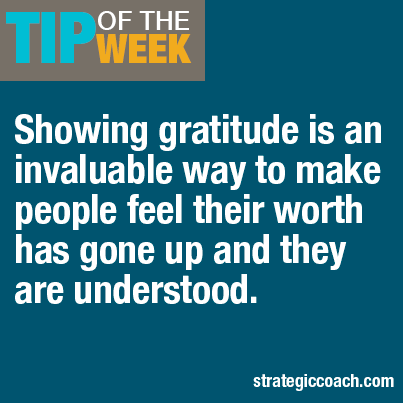 Tip Of The Week Showing gratitude is an invaluable way to make people feel their worth has gone up and they are understood.