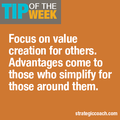 Tip Of The Week:  Focus on value creation for others. Advantages come to those who simplify for those around them.