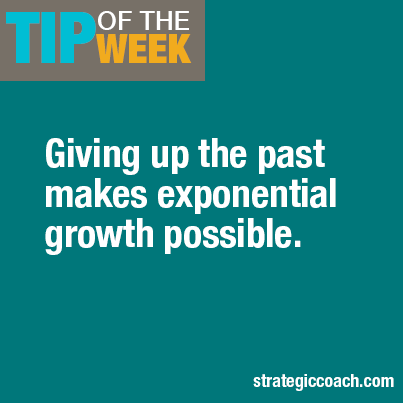 Tip Of The Week:  Giving up the past makes exponential growth possible.