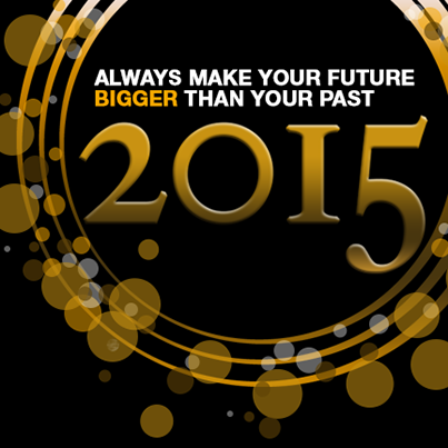 Always make your future bigger than your past. Have a great 2015!