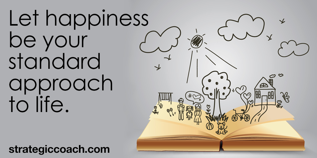 Let happiness be your standard approach to life.