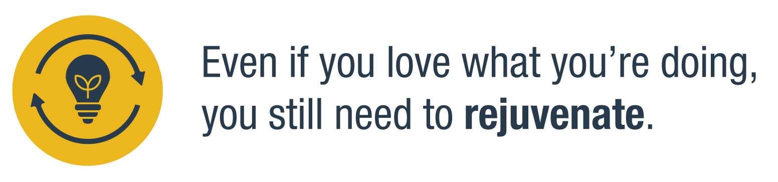 Even if you love what you're doing, you still need to rejuvenate.