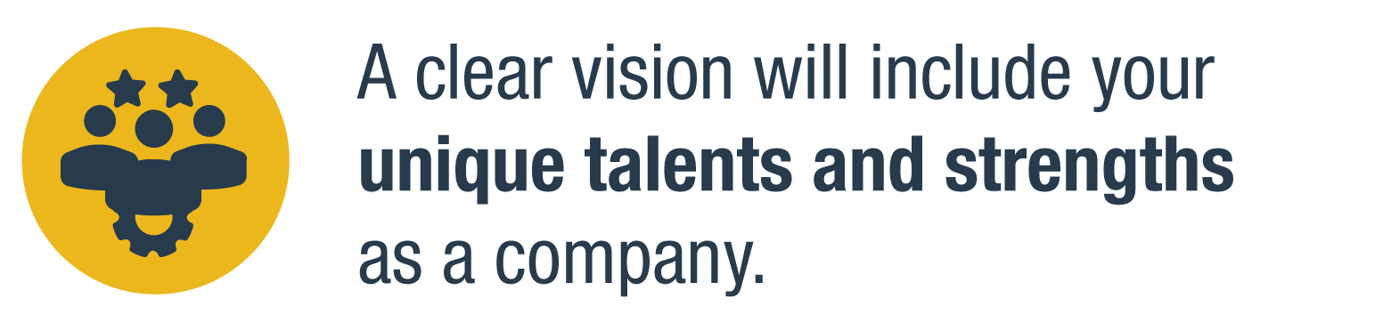 A clear vision will include your unique talents and strengths as a company.