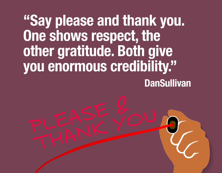 “Say please and thank you. One shows respect, the other gratitude. Both give you enormous credibility.” Dan Sullivan.