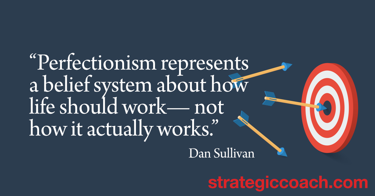 “Perfectionism represents a belief system about how life should work — not how it actually works.” Dan Sullivan
