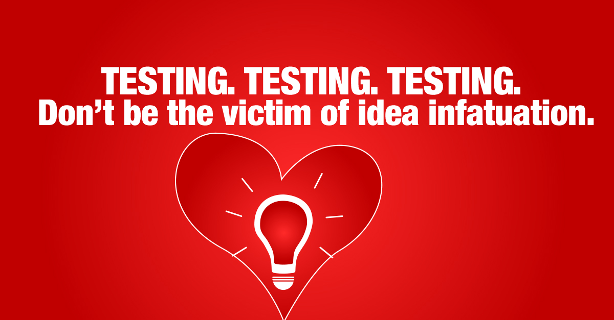TESTING. TESTING. TESTING. Don't be the victim of idea infatuation.