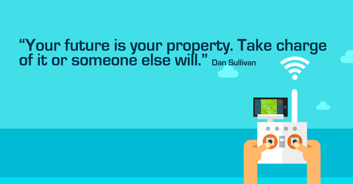 “Your future is your property. Take charge of it or someone else will.” Dan Sullivan