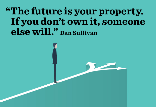 "The future is your property. If you don’t own it, someone else will.” Dan Sullivan