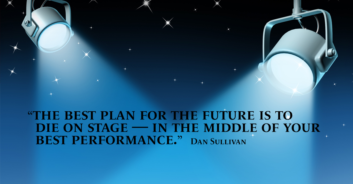 “The best plan for the future is to die on stage — in the middle of your best performance.” Dan Sullivan