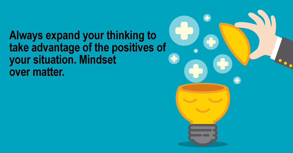 Always expand your thinking to take advantage of the positives of your situation. Mindset over matter.
